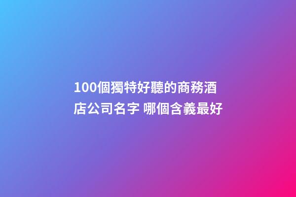100個獨特好聽的商務酒店公司名字 哪個含義最好